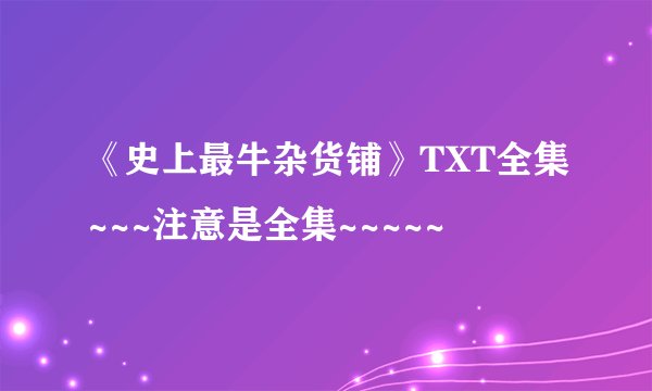 《史上最牛杂货铺》TXT全集~~~注意是全集~~~~~
