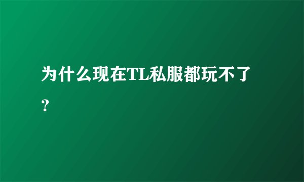 为什么现在TL私服都玩不了？