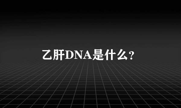 乙肝DNA是什么？