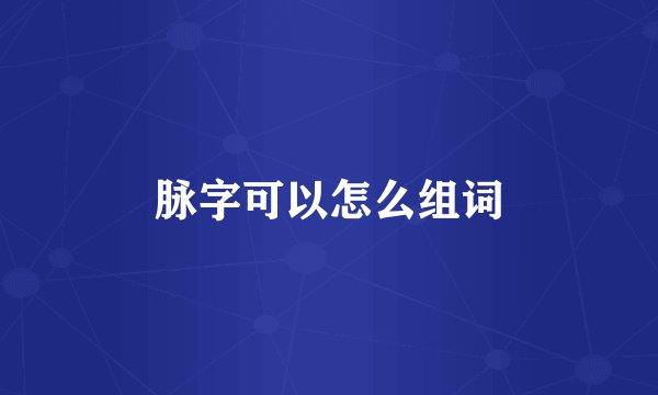 脉字可以怎么组词