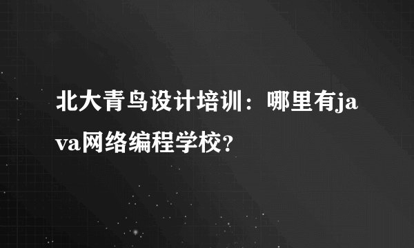 北大青鸟设计培训：哪里有java网络编程学校？