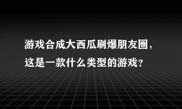 游戏合成大西瓜刷爆朋友圈，这是一款什么类型的游戏？