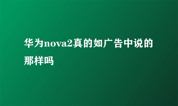 华为nova2真的如广告中说的那样吗