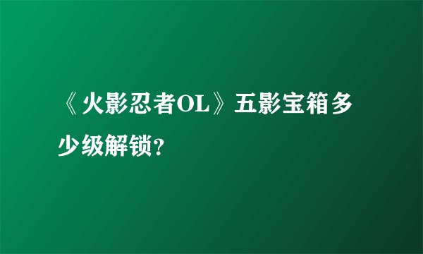 《火影忍者OL》五影宝箱多少级解锁？
