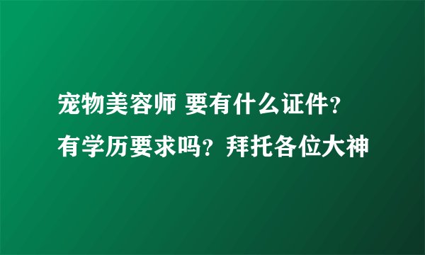 宠物美容师 要有什么证件？ 有学历要求吗？拜托各位大神