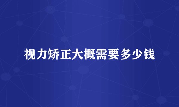 视力矫正大概需要多少钱