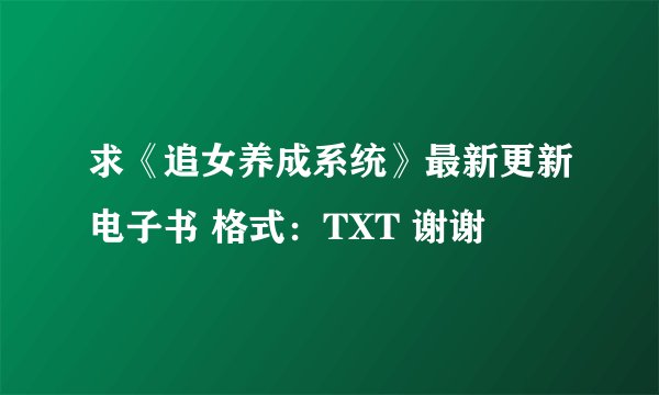 求《追女养成系统》最新更新电子书 格式：TXT 谢谢