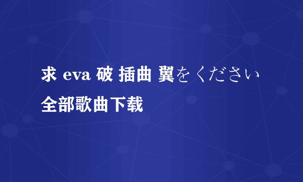 求 eva 破 插曲 翼をください 全部歌曲下载