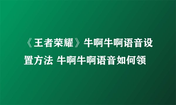 《王者荣耀》牛啊牛啊语音设置方法 牛啊牛啊语音如何领
