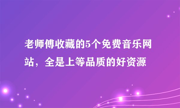 老师傅收藏的5个免费音乐网站，全是上等品质的好资源