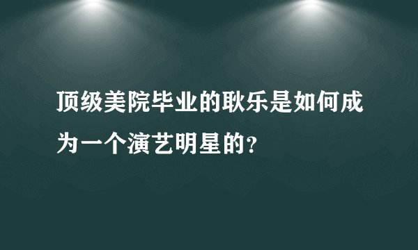 顶级美院毕业的耿乐是如何成为一个演艺明星的？
