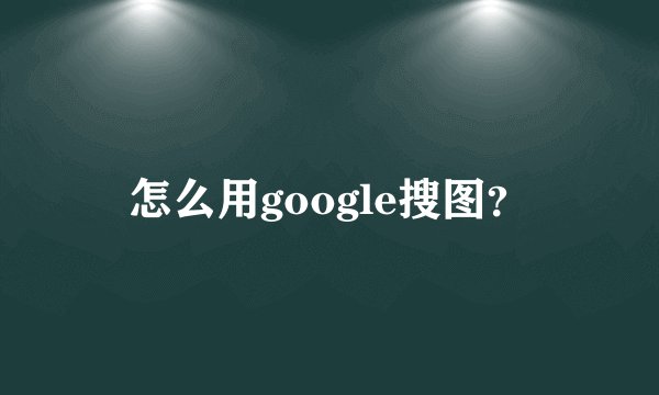 怎么用google搜图？