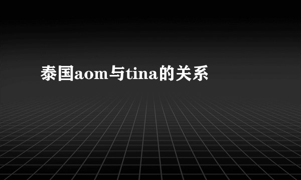 泰国aom与tina的关系
