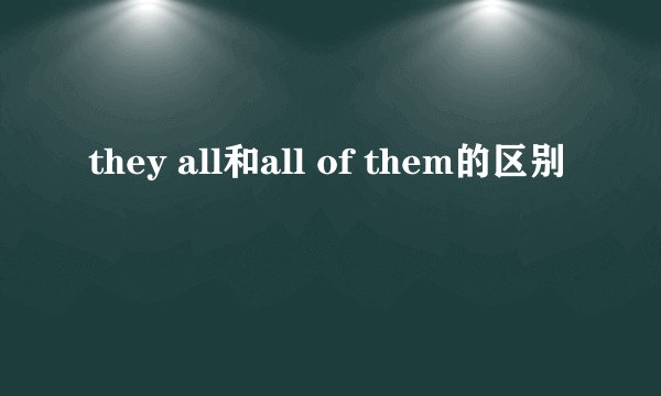 they all和all of them的区别