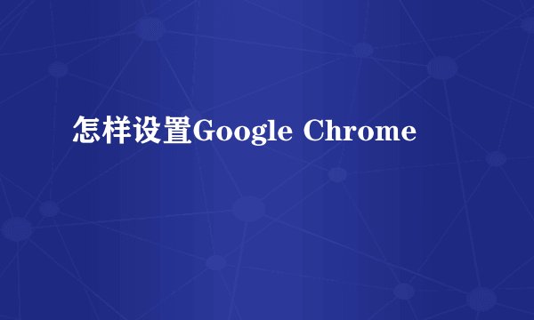 怎样设置Google Chrome