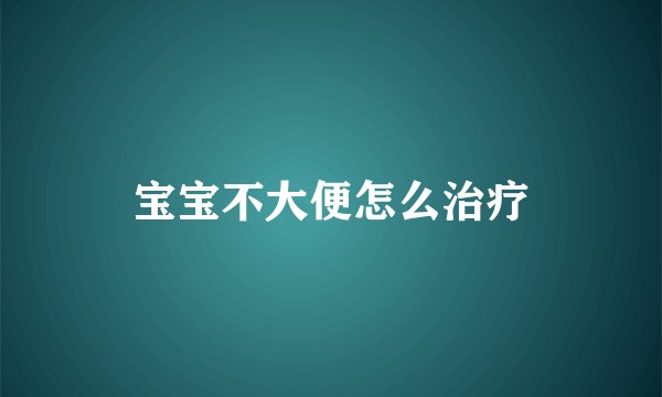 宝宝不大便怎么治疗