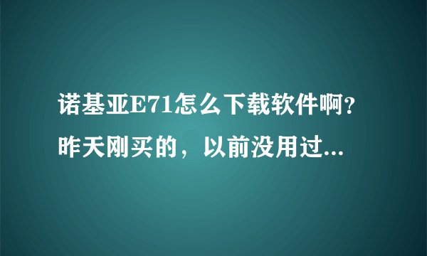 诺基亚E71怎么下载软件啊？昨天刚买的，以前没用过塞班系统？