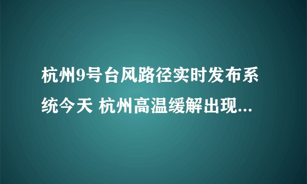 杭州9号台风路径实时发布系统今天 杭州高温缓解出现6级的极大风
