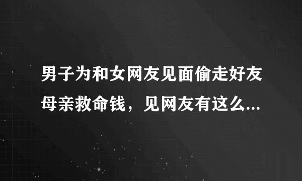 男子为和女网友见面偷走好友母亲救命钱，见网友有这么重要么？