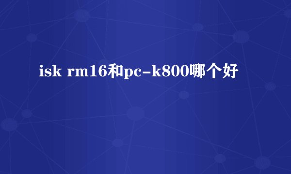 isk rm16和pc-k800哪个好