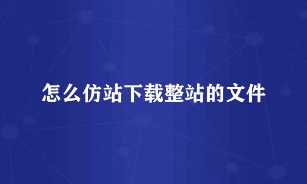 怎么仿站下载整站的文件