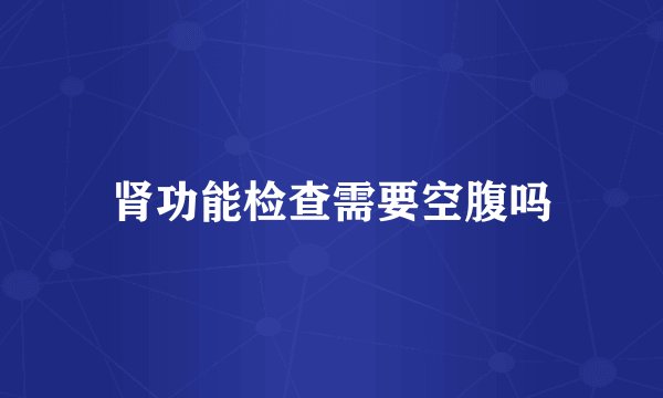肾功能检查需要空腹吗