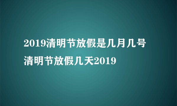2019清明节放假是几月几号 清明节放假几天2019