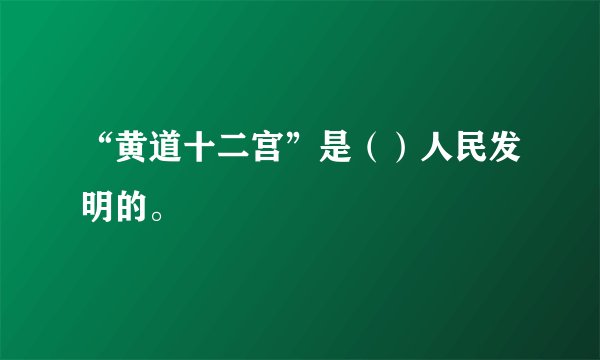 “黄道十二宫”是（）人民发明的。