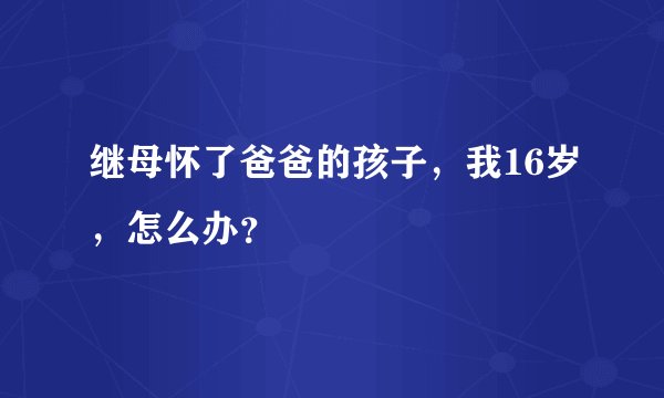 继母怀了爸爸的孩子，我16岁，怎么办？