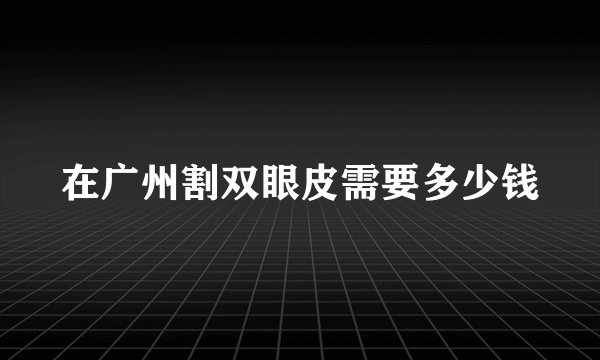 在广州割双眼皮需要多少钱