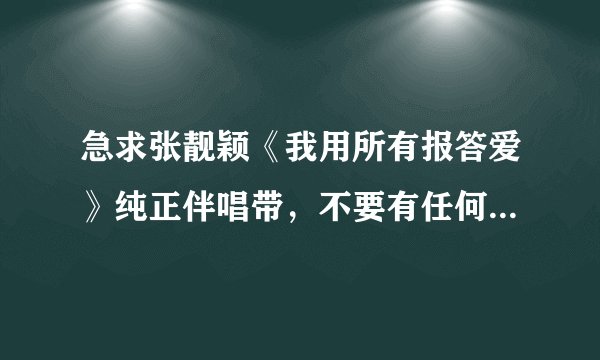 急求张靓颖《我用所有报答爱》纯正伴唱带，不要有任何杂音！多谢诸位