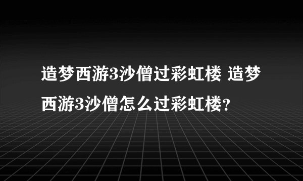造梦西游3沙僧过彩虹楼 造梦西游3沙僧怎么过彩虹楼？