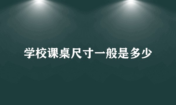 学校课桌尺寸一般是多少