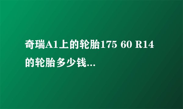 奇瑞A1上的轮胎175 60 R14 的轮胎多少钱一条啊？有人买过吗？