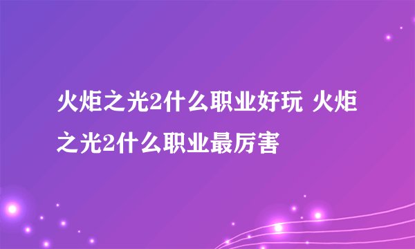 火炬之光2什么职业好玩 火炬之光2什么职业最厉害