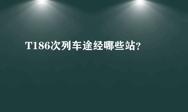 T186次列车途经哪些站？