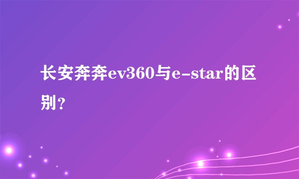 长安奔奔ev360与e-star的区别？