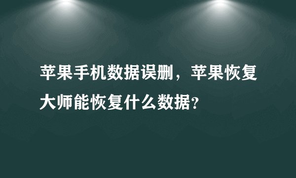 苹果手机数据误删，苹果恢复大师能恢复什么数据？
