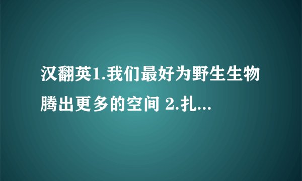 汉翻英1.我们最好为野生生物腾出更多的空间 2.扎龙是世界最有名的湿地之一 3.我们需要更多的人采取措施帮助鸟类 4.世界上其他地区也有丹顶鹤生活 5.通过研究鸟类数量的变化 我们可以了解他们的生活的生存状况