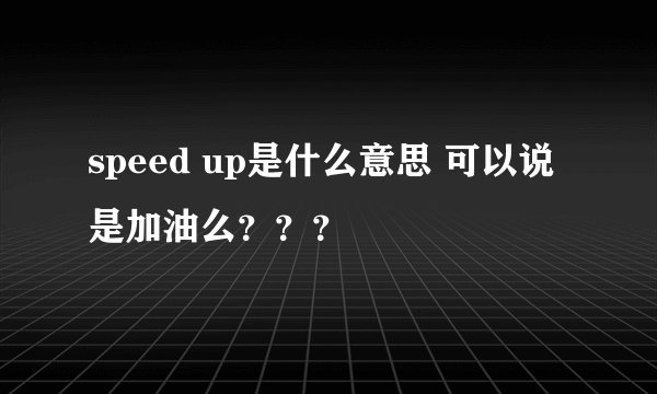 speed up是什么意思 可以说是加油么？？？