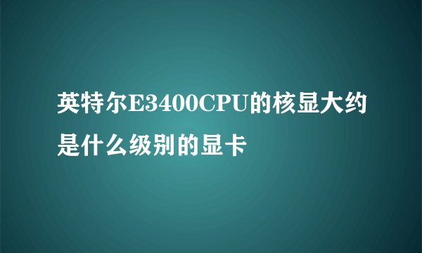 英特尔E3400CPU的核显大约是什么级别的显卡