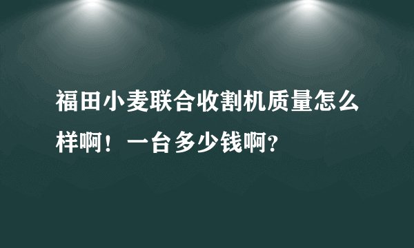 福田小麦联合收割机质量怎么样啊！一台多少钱啊？