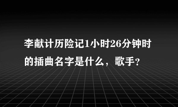 李献计历险记1小时26分钟时的插曲名字是什么，歌手？