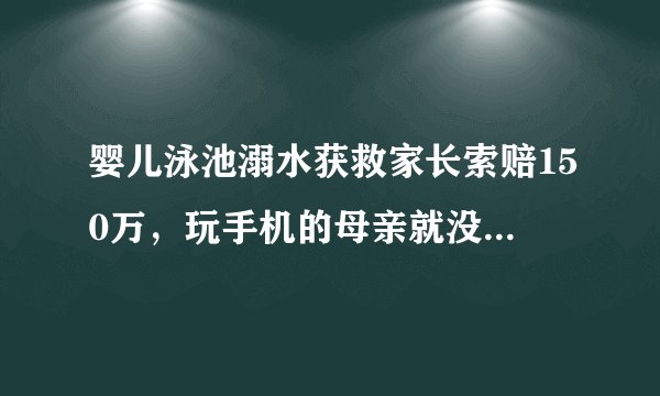 婴儿泳池溺水获救家长索赔150万，玩手机的母亲就没有责任吗？