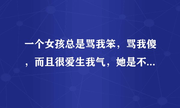 一个女孩总是骂我笨，骂我傻，而且很爱生我气，她是不是特别讨厌我？