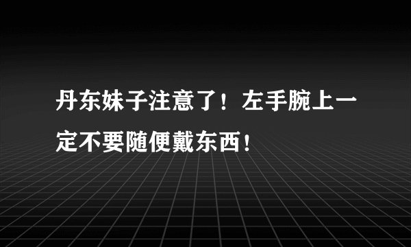 丹东妹子注意了！左手腕上一定不要随便戴东西！