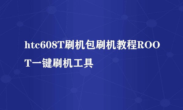 htc608T刷机包刷机教程ROOT一键刷机工具