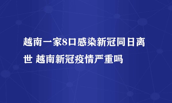 越南一家8口感染新冠同日离世 越南新冠疫情严重吗