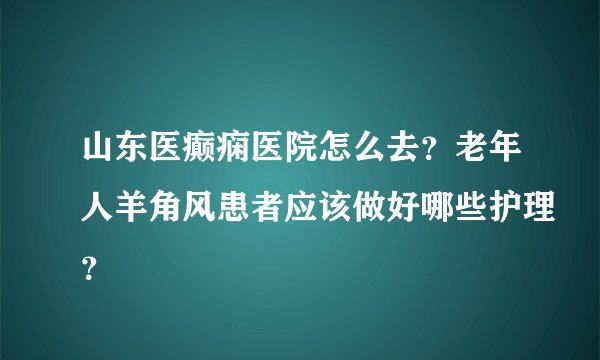 山东医癫痫医院怎么去？老年人羊角风患者应该做好哪些护理？