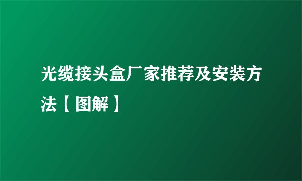 光缆接头盒厂家推荐及安装方法【图解】